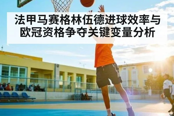 法甲马赛格林伍德进球效率与欧冠资格争夺关键变量分析