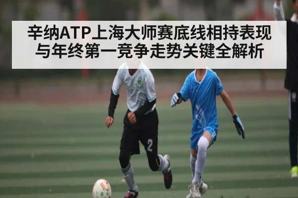 辛纳ATP上海大师赛底线相持表现与年终第一竞争走势关键全解析