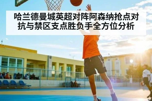 哈兰德曼城英超对阵阿森纳抢点对抗与禁区支点胜负手全方位分析